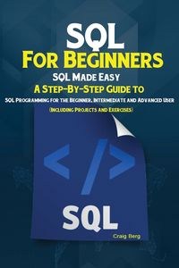 Obrazek SQL For Beginners SQL Made Easy; A Step-By-Step Guide to SQL Programming for the Beginner, Intermediate and Advanced User (Including Projects and Exercises)