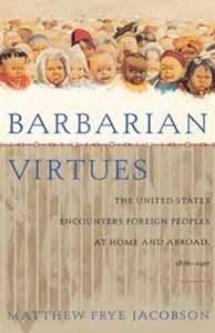Obrazek Barbarian Virtues The United States Encounters Foreign Peoples at Home and Abroad, 1876-1917