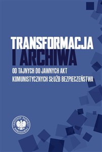 Obrazek Transformacja i archiwa Od tajnych do jawnych akt komunistycznych służb bezpieczenstwa